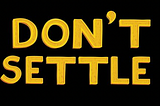 Don’t settle…