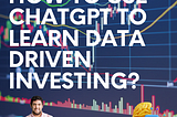 How to Use ChatGPT to Learn Data Driven Investing?