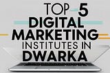 Discovering the Top 5 Digital Marketing Institutes in Dwarka, New Delhi