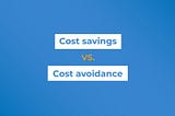 Cost savings vs cost avoidance: What’s the difference?