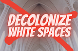 An image of a cathedral covered by a red “X” and text that says “Decolonize White Spaces.”