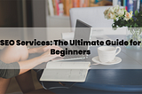 SEO Services: The Ultimate Guide for Beginners