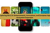 Exploring iOS 17.5: Enhancements, Innovations, and European App Ecosystem Expansion