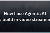 How I use Agentic AI to build in video streaming