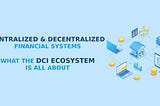 Centralized & Decentralized Financial Systems, and What the DCI Ecosystem is all About.