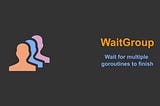 Go WaitGroup: Wait for multiple goroutines to finish