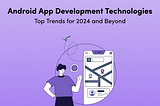 Android App Development Technologies: Top Trends for 2024 and Beyond