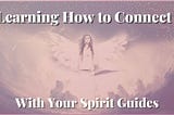 Learning How to Connect With Your Spirit Guides