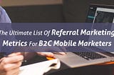 The Ultimate List Of Referral Marketing Metrics For B2C Mobile Marketers