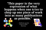 “This paper is the very expression of what happens when one tries to chop up one piece of work into as many publications as possible.” From a Peer Review Referee.