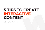 5 Tips To Create Interactive Content to Engage Your Audience