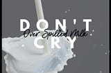 Don’t cry over spilled milk!