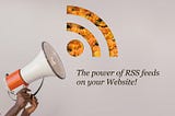 A megaphone held by two hands. To the right is the RSS logo stamped out with orange flowers behind. The title says, the power of RSS feeds on your website