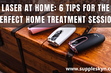 IPL LASER AT HOME: 6 TIPS FOR THE PERFECT HOME TREATMENT SESSION