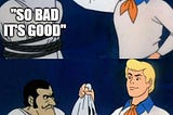 a two panel meme comic: the first panel is Fred from Scooby Doo about to unmask a bad guy who is labelled “So bad it’s good.” The second panel shows the unmasked baddie, now simply labelled, “It’s good.”