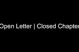 Open Letter | Closed Chapter