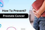 How To Prevent Prostate Cancer: Health Tips And More