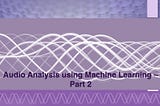 Audio Analysis using Machine Learning- Part 2