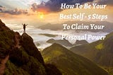 How To Be Your Best Self — 5 Steps To Claim Your Personal Power