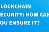 Blockchain Security, How can You Ensure it?