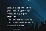 Magic happens when you don’t give up, even though you want to. The universe always falls in love with a stubborn heart.