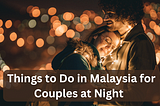 7+ Things to Do in Malaysia for Couples at Night