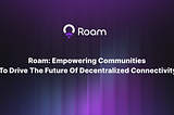 Roam: Empowering Communities to Drive the Future of Decentralized Connectivity