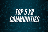Top 5 XR Communities To Stay Updated With The Latest XR Trends in 2021