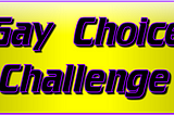 - GAY CHOICE CHALLENGE -