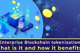 Enterprise Blockchain tokenization — what is it and how it benefits