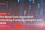 The Retail Data Imperative: Unlocking Customer Insights With MDM