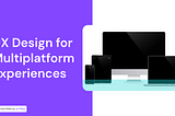 UX Design for Multiplatform Experiences