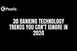 30 Banking Technology Trends You Can’t Ignore In 2024