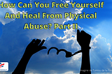 How Can You Free And Heal Yourself From Physical Abuse? Part II