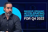 Massive Organic Accelerating Opportunities For Q4 2022