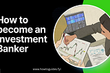 How to Become an Investment Banker: Your Ultimate Guide to Success
