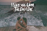 I Love you Until the Day I Die!