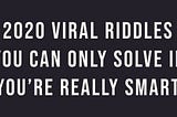 2020 Viral Riddles You Can Only Solve If You’re Really Smart