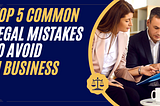 Top 5 Common Legal Mistakes to Avoid in Business