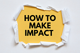 HOW TO MAKE EVERY WORK IMPACTFUL