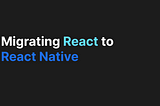 Migrating React to React Native