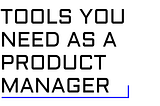 Tools you need as a Product Manager