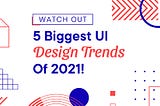 Watch Out: 5 Biggest UI Design Trends Of 2021