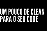 Um pouco de Clean para o seu Code: algumas dicas básicas para tornar seu código mais simples e…