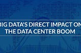 Big Data’s Direct Impact on the Data Center boom