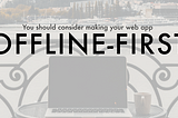 You should consider making your web app offline-first