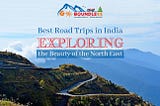 BEST ROAD TRIPS IN INDIA — EXPLORE THE BEAUTY OF NORTH EAST