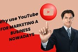 Why use YouTube for Marketing a Business Nowadays