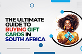 The Ultimate Guide to Buying Gift Cards in South Africa: Your Complete Resource