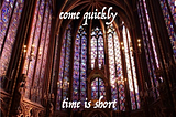 come quickly — time is short